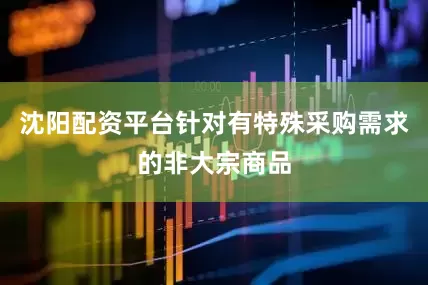 沈阳配资平台针对有特殊采购需求的非大宗商品
