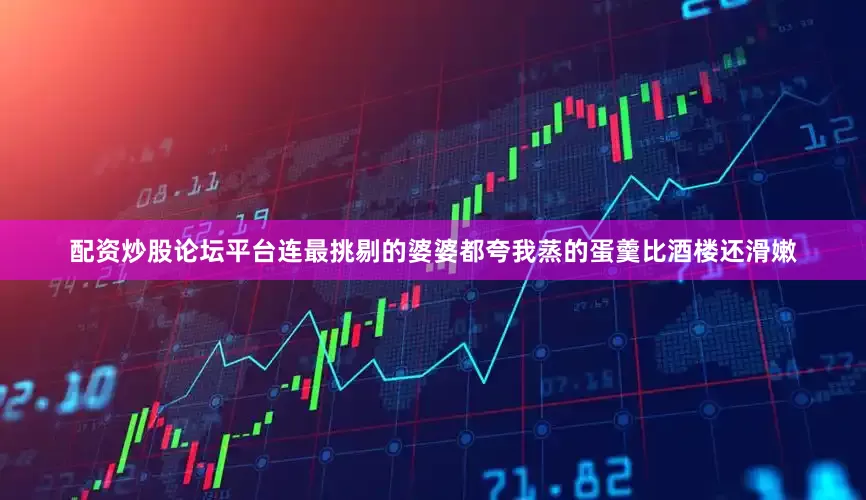 配资炒股论坛平台连最挑剔的婆婆都夸我蒸的蛋羹比酒楼还滑嫩