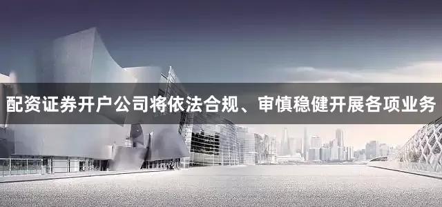 配资证券开户公司将依法合规、审慎稳健开展各项业务