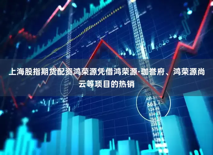 上海股指期货配资鸿荣源凭借鸿荣源·珈誉府、鸿荣源尚云等项目的热销