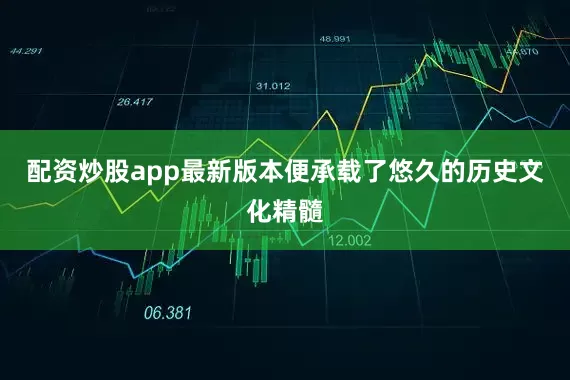 配资炒股app最新版本便承载了悠久的历史文化精髓
