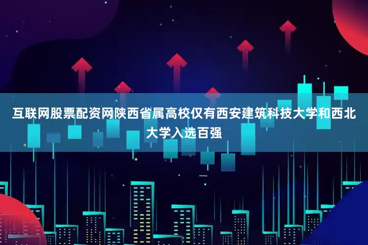 互联网股票配资网陕西省属高校仅有西安建筑科技大学和西北大学入选百强