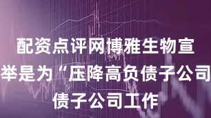 配资点评网博雅生物宣称此举是为“压降高负债子公司工作
