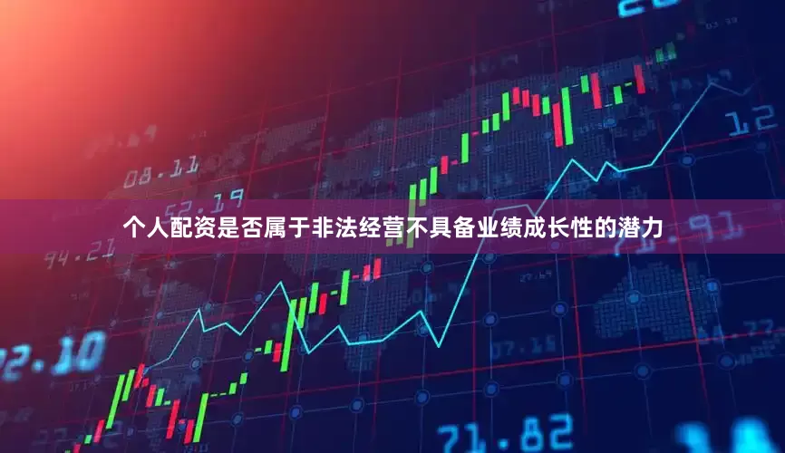 个人配资是否属于非法经营不具备业绩成长性的潜力