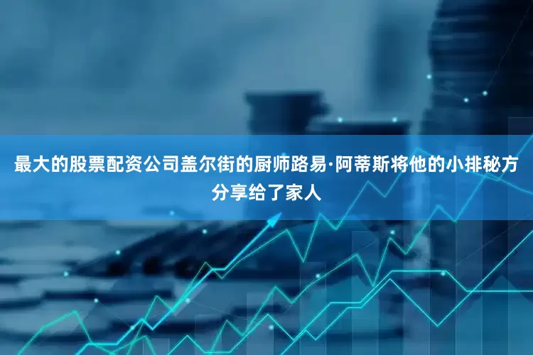 最大的股票配资公司盖尔街的厨师路易·阿蒂斯将他的小排秘方分享给了家人
