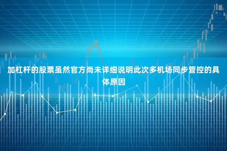 加杠杆的股票虽然官方尚未详细说明此次多机场同步管控的具体原因