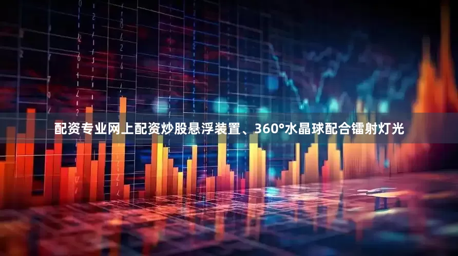 配资专业网上配资炒股悬浮装置、360°水晶球配合镭射灯光