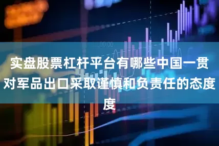 实盘股票杠杆平台有哪些中国一贯对军品出口采取谨慎和负责任的态度