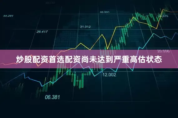 炒股配资首选配资尚未达到严重高估状态
