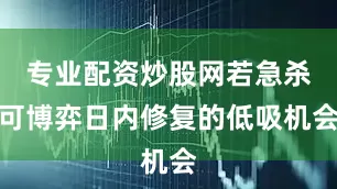 专业配资炒股网若急杀可博弈日内修复的低吸机会