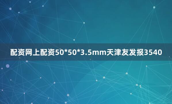 配资网上配资50*50*3.5mm天津友发报3540