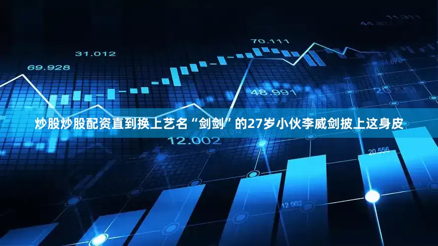 炒股炒股配资直到换上艺名“剑剑”的27岁小伙李威剑披上这身皮