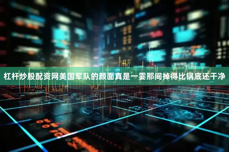 杠杆炒股配资网美国军队的颜面真是一霎那间掉得比锅底还干净