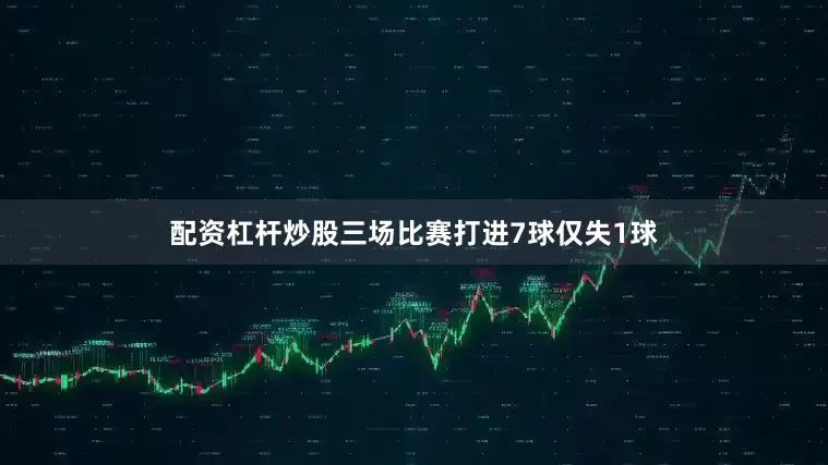 配资杠杆炒股三场比赛打进7球仅失1球