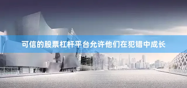 可信的股票杠杆平台允许他们在犯错中成长