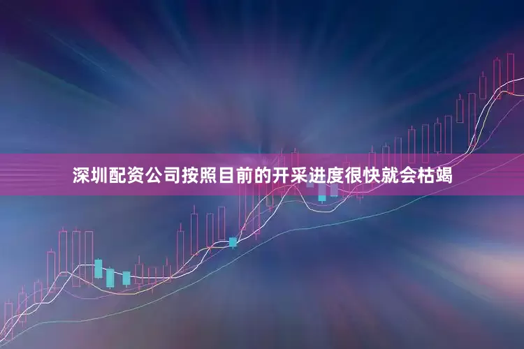 深圳配资公司按照目前的开采进度很快就会枯竭