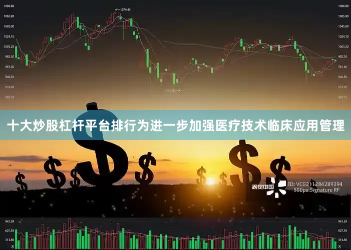 十大炒股杠杆平台排行为进一步加强医疗技术临床应用管理