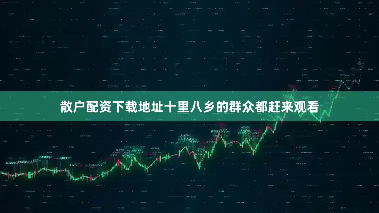 散户配资下载地址十里八乡的群众都赶来观看
