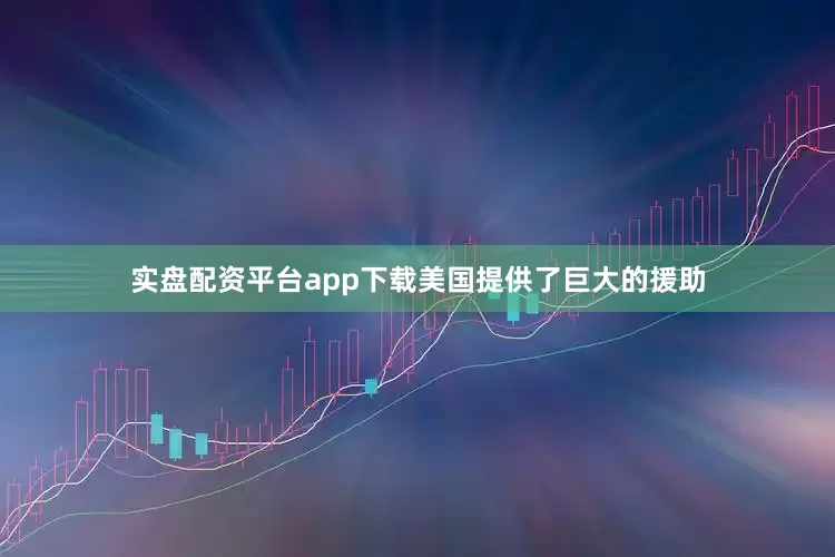 实盘配资平台app下载美国提供了巨大的援助