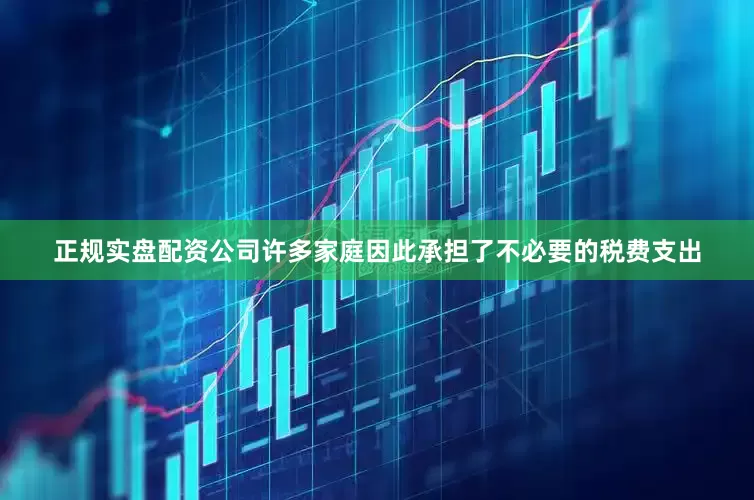 正规实盘配资公司许多家庭因此承担了不必要的税费支出