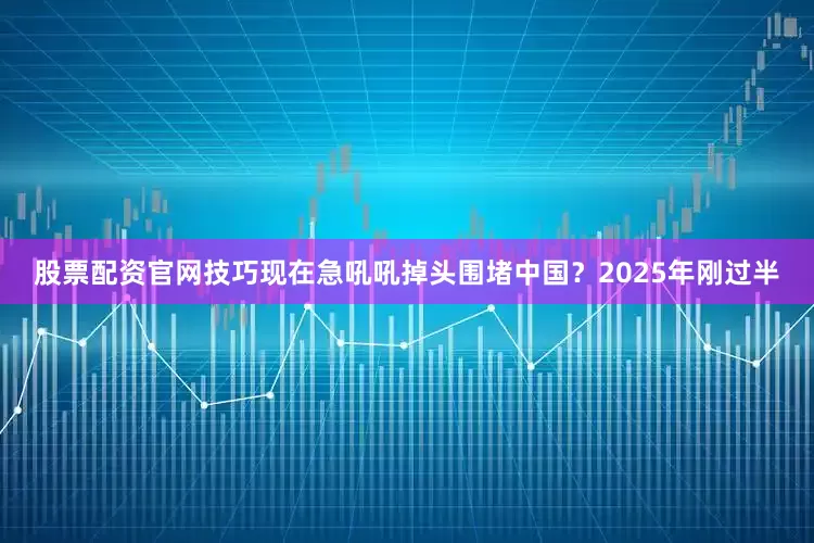股票配资官网技巧现在急吼吼掉头围堵中国？2025年刚过半