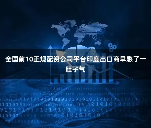 全国前10正规配资公司平台印度出口商早憋了一肚子气