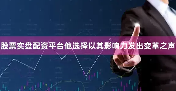 股票实盘配资平台他选择以其影响力发出变革之声