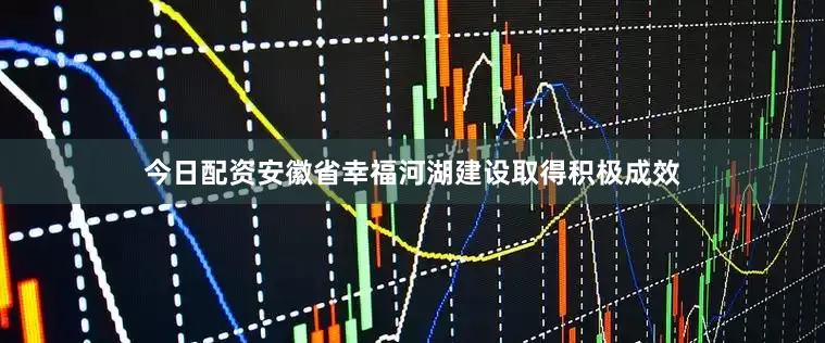 今日配资安徽省幸福河湖建设取得积极成效