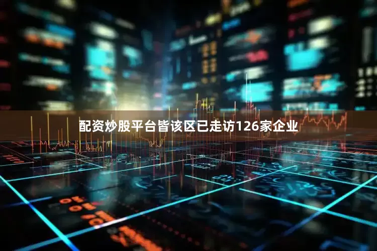 配资炒股平台皆该区已走访126家企业