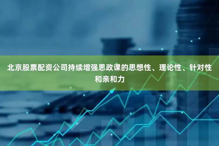 北京股票配资公司持续增强思政课的思想性、理论性、针对性和亲和力