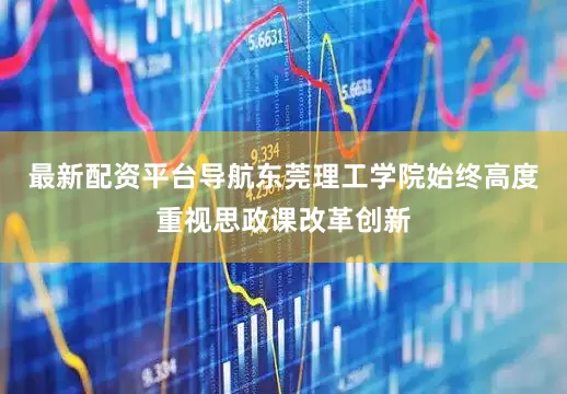 最新配资平台导航东莞理工学院始终高度重视思政课改革创新
