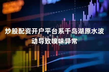 炒股配资开户平台系千岛湖原水波动导致嗅味异常