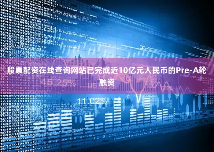 股票配资在线查询网站已完成近10亿元人民币的Pre-A轮融资