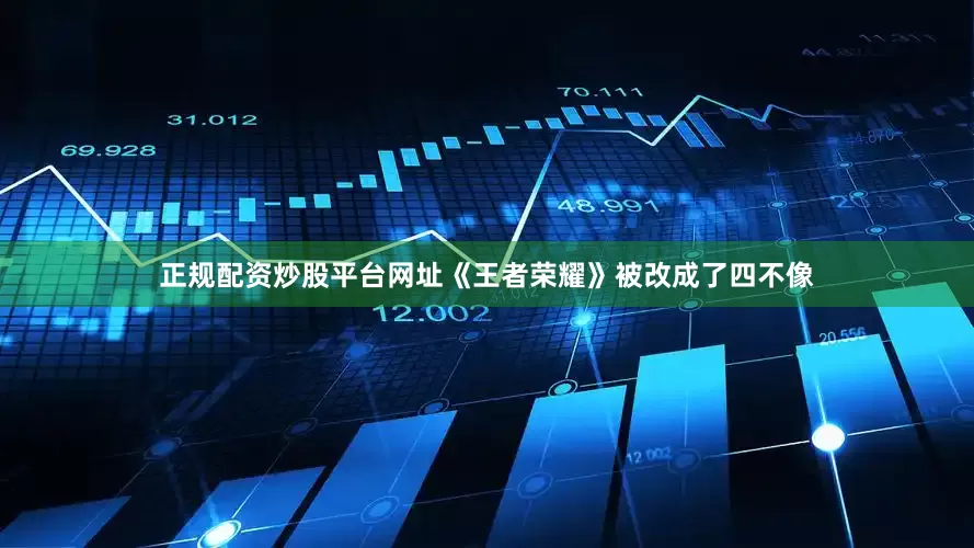 正规配资炒股平台网址《王者荣耀》被改成了四不像