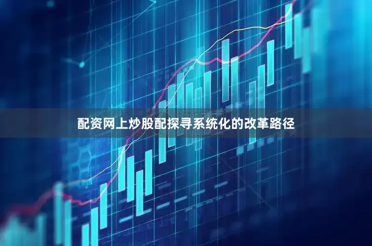 配资网上炒股配探寻系统化的改革路径