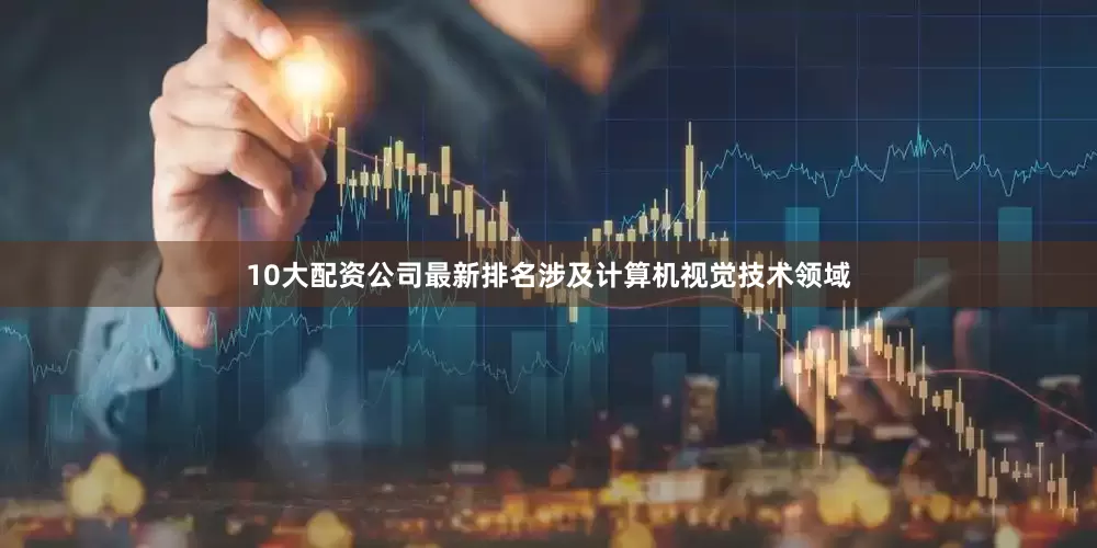 10大配资公司最新排名涉及计算机视觉技术领域