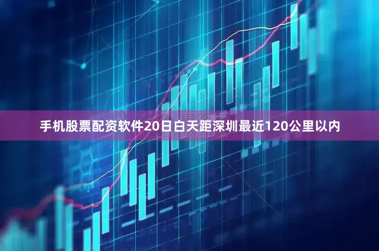 手机股票配资软件20日白天距深圳最近120公里以内