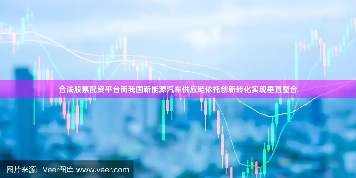 合法股票配资平台而我国新能源汽车供应链依托创新转化实现垂直整合