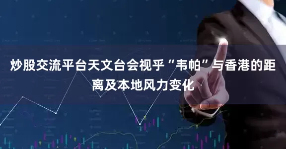 炒股交流平台天文台会视乎“韦帕”与香港的距离及本地风力变化