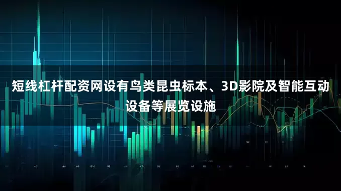 短线杠杆配资网设有鸟类昆虫标本、3D影院及智能互动设备等展览设施