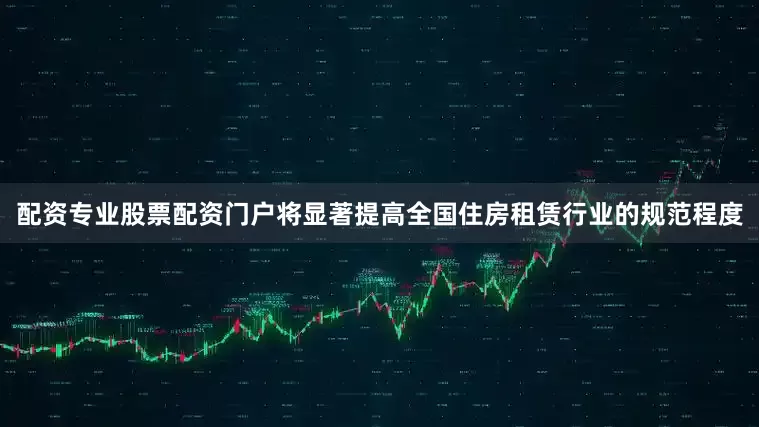 配资专业股票配资门户将显著提高全国住房租赁行业的规范程度