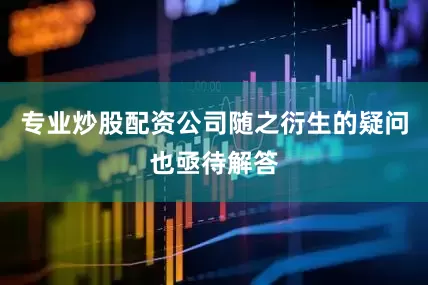 专业炒股配资公司随之衍生的疑问也亟待解答