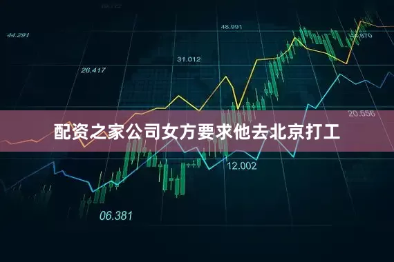 配资之家公司女方要求他去北京打工