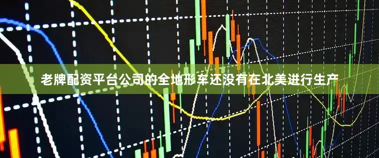 老牌配资平台公司的全地形车还没有在北美进行生产