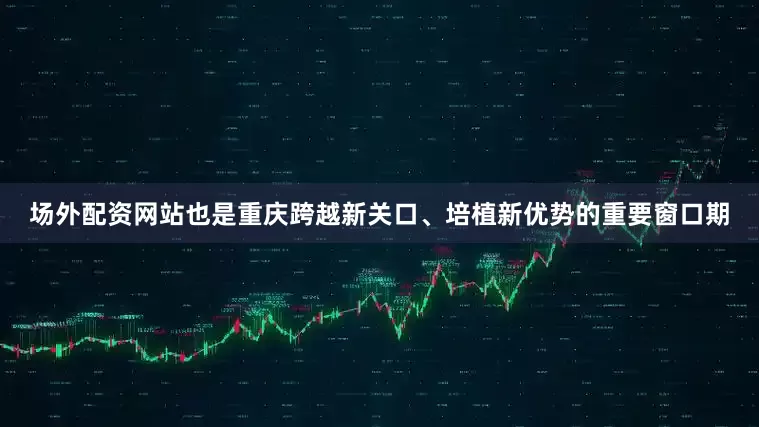 场外配资网站也是重庆跨越新关口、培植新优势的重要窗口期