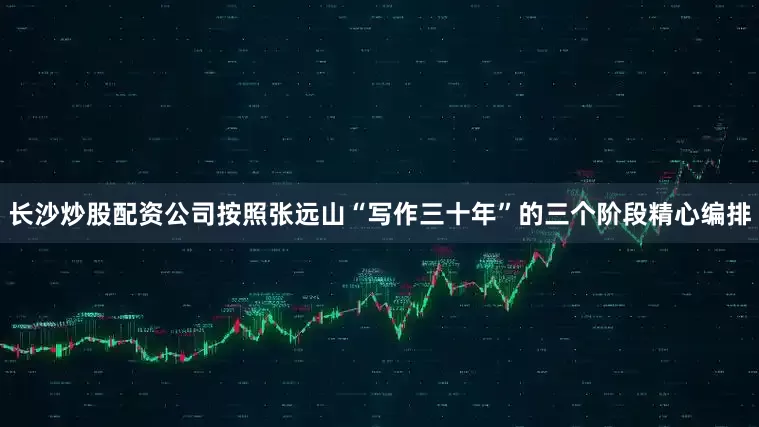 长沙炒股配资公司按照张远山“写作三十年”的三个阶段精心编排