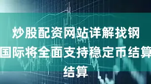 炒股配资网站详解找钢国际将全面支持稳定币结算