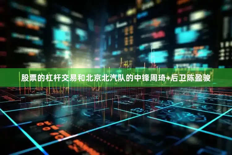 股票的杠杆交易和北京北汽队的中锋周琦+后卫陈盈骏