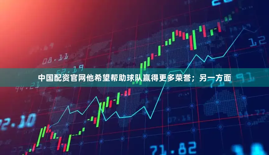 中国配资官网他希望帮助球队赢得更多荣誉；另一方面