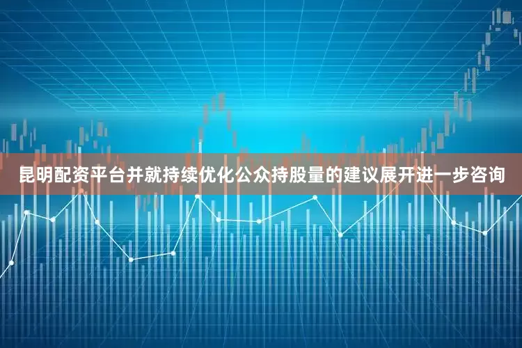 昆明配资平台并就持续优化公众持股量的建议展开进一步咨询
